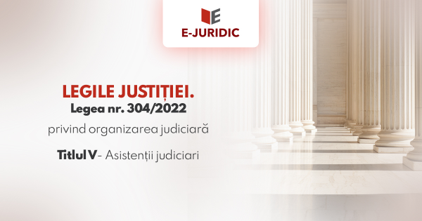 Titlul V Asistentii judiciari - Legea nr. 304/2022 privind organizarea judiciara
